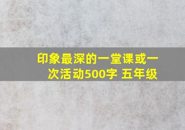 印象最深的一堂课或一次活动500字 五年级